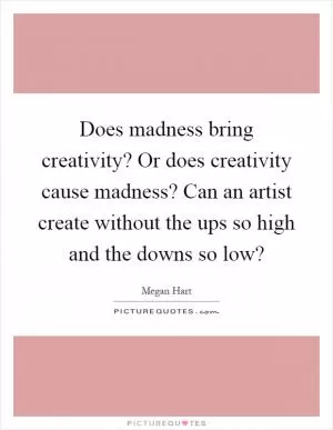 Does madness bring creativity? Or does creativity cause madness? Can an artist create without the ups so high and the downs so low? Picture Quote #1