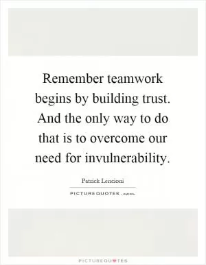 Remember teamwork begins by building trust. And the only way to do that is to overcome our need for invulnerability Picture Quote #1
