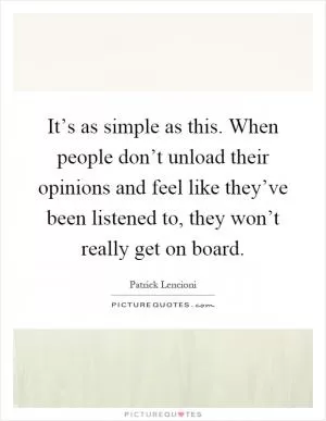 It’s as simple as this. When people don’t unload their opinions and feel like they’ve been listened to, they won’t really get on board Picture Quote #1