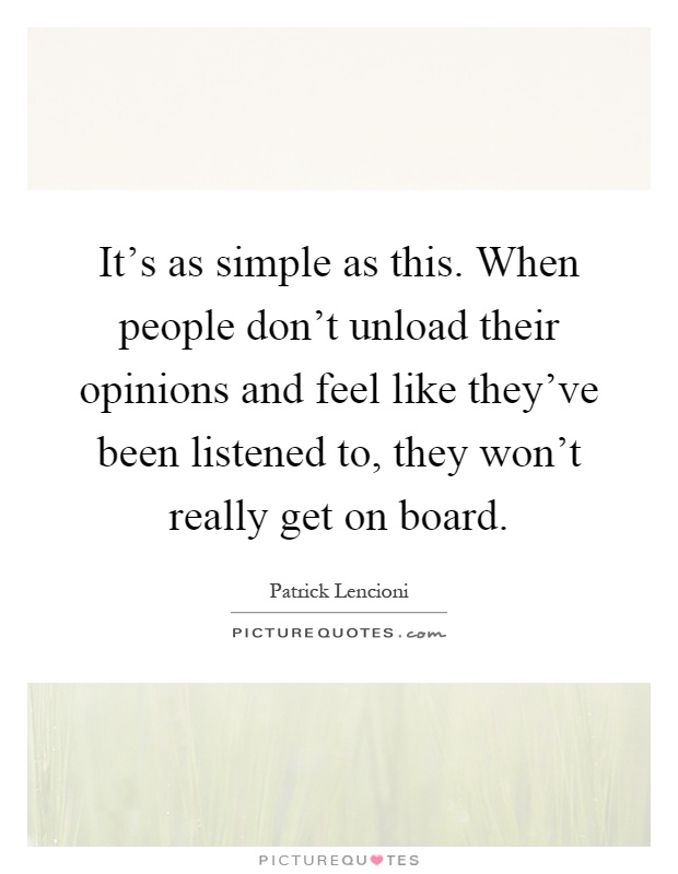It's as simple as this. When people don't unload their opinions and feel like they've been listened to, they won't really get on board Picture Quote #1