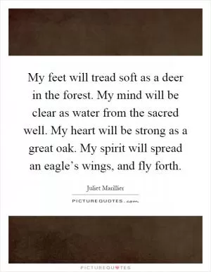 My feet will tread soft as a deer in the forest. My mind will be clear as water from the sacred well. My heart will be strong as a great oak. My spirit will spread an eagle’s wings, and fly forth Picture Quote #1