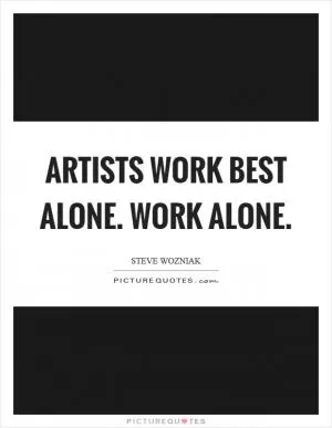 Artists work best alone. Work alone Picture Quote #1