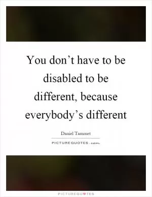 You don’t have to be disabled to be different, because everybody’s different Picture Quote #1