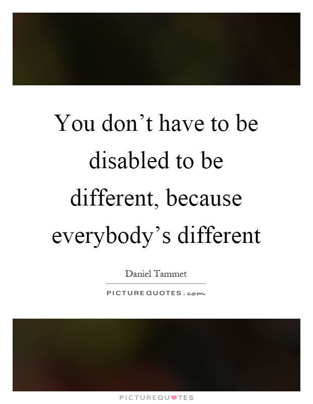 You don't have to be disabled to be different, because everybody's different Picture Quote #1