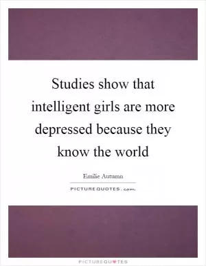 Studies show that intelligent girls are more depressed because they know the world Picture Quote #1