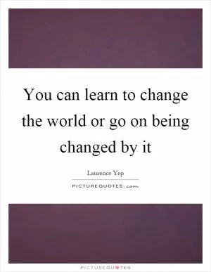You can learn to change the world or go on being changed by it Picture Quote #1