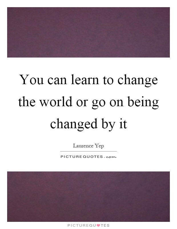 You can learn to change the world or go on being changed by it Picture Quote #1