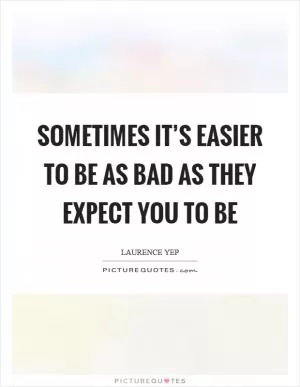 Sometimes it’s easier to be as bad as they expect you to be Picture Quote #1