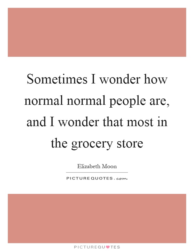 Sometimes I wonder how normal normal people are, and I wonder that most in the grocery store Picture Quote #1