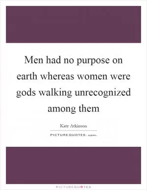 Men had no purpose on earth whereas women were gods walking unrecognized among them Picture Quote #1