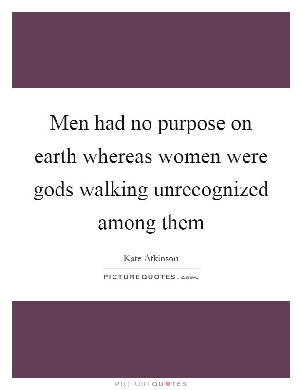 Men had no purpose on earth whereas women were gods walking unrecognized among them Picture Quote #1