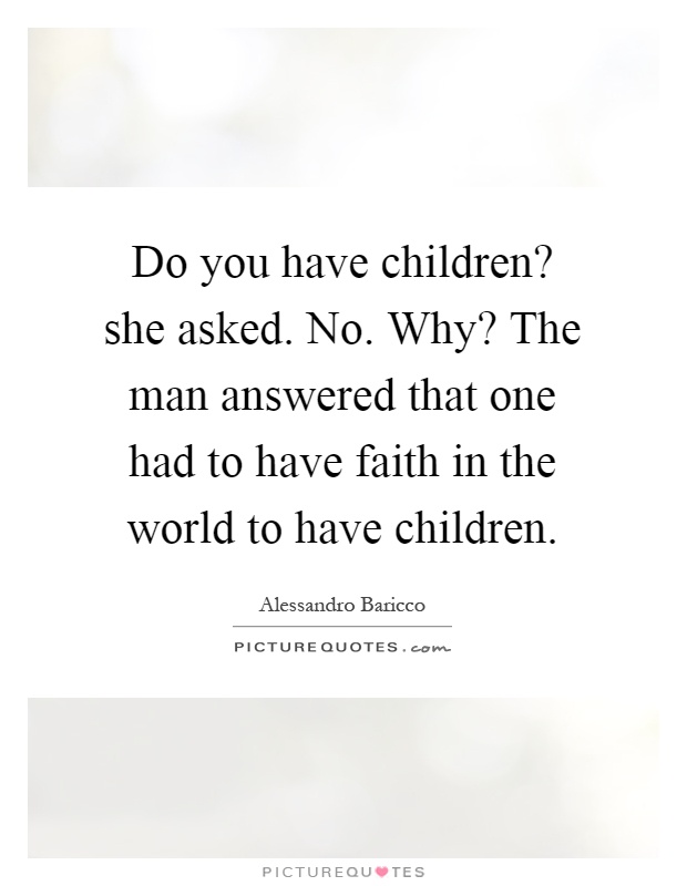 Do you have children? she asked. No. Why? The man answered that one had to have faith in the world to have children Picture Quote #1