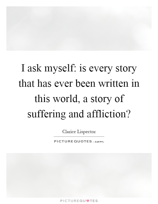 I ask myself: is every story that has ever been written in this world, a story of suffering and affliction? Picture Quote #1