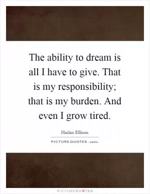 The ability to dream is all I have to give. That is my responsibility; that is my burden. And even I grow tired Picture Quote #1
