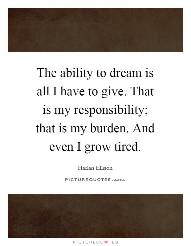 The ability to dream is all I have to give. That is my responsibility; that is my burden. And even I grow tired Picture Quote #1