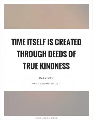 Time itself is created through deeds of true kindness Picture Quote #1