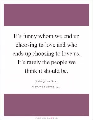 It’s funny whom we end up choosing to love and who ends up choosing to love us. It’s rarely the people we think it should be Picture Quote #1