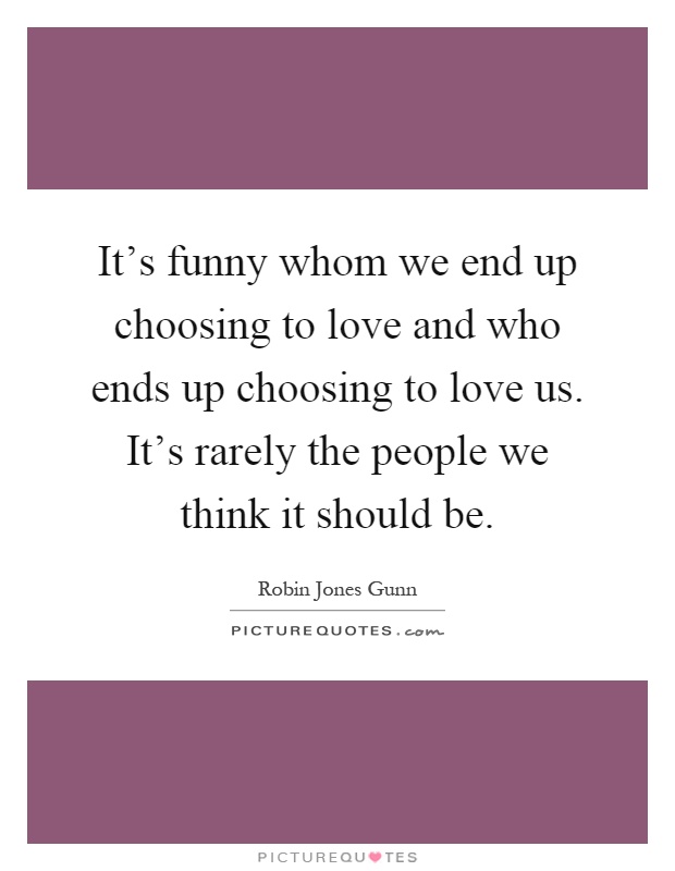 It's funny whom we end up choosing to love and who ends up choosing to love us. It's rarely the people we think it should be Picture Quote #1