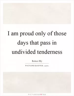 I am proud only of those days that pass in undivided tenderness Picture Quote #1