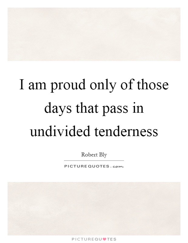 I am proud only of those days that pass in undivided tenderness Picture Quote #1