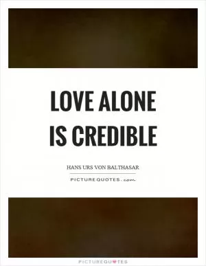 Love alone is credible Picture Quote #1