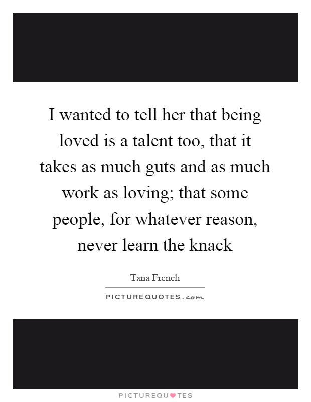I wanted to tell her that being loved is a talent too, that it takes as much guts and as much work as loving; that some people, for whatever reason, never learn the knack Picture Quote #1