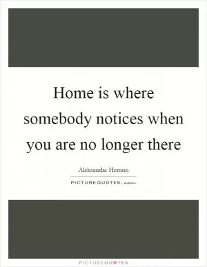 Home is where somebody notices when you are no longer there Picture Quote #1