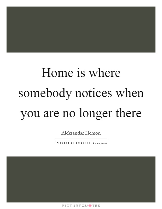 Home is where somebody notices when you are no longer there Picture Quote #1