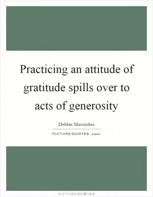 Practicing an attitude of gratitude spills over to acts of generosity Picture Quote #1