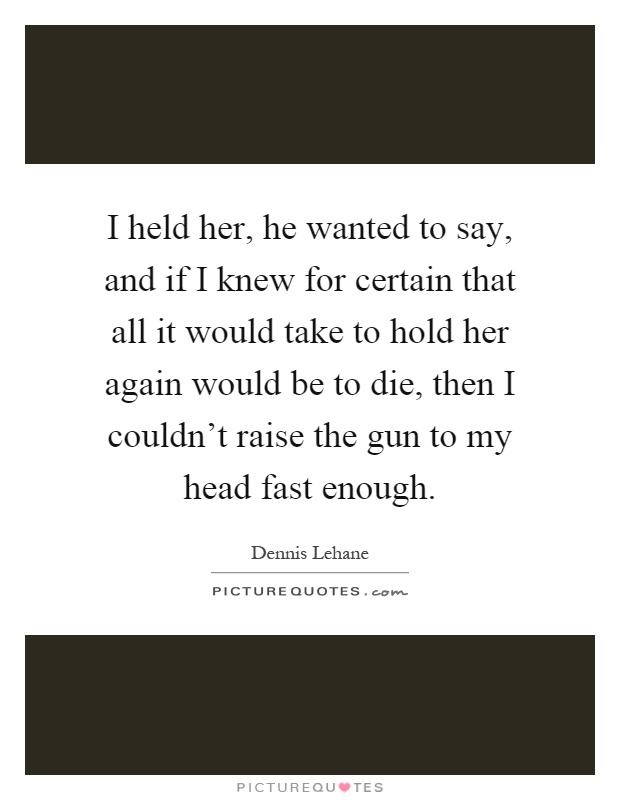 I held her, he wanted to say, and if I knew for certain that all it would take to hold her again would be to die, then I couldn't raise the gun to my head fast enough Picture Quote #1