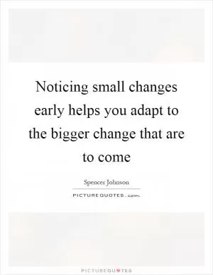 Noticing small changes early helps you adapt to the bigger change that are to come Picture Quote #1