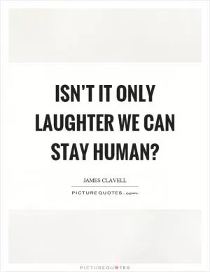 Isn’t it only laughter we can stay human? Picture Quote #1