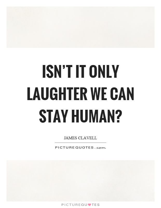 Isn't it only laughter we can stay human? Picture Quote #1