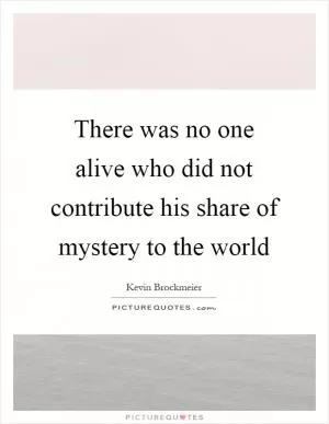 There was no one alive who did not contribute his share of mystery to the world Picture Quote #1