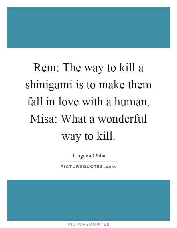 Rem: The way to kill a shinigami is to make them fall in love with a human. Misa: What a wonderful way to kill Picture Quote #1