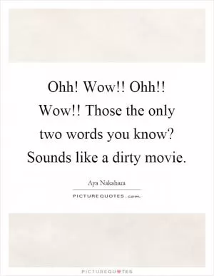 Ohh! Wow!! Ohh!! Wow!! Those the only two words you know? Sounds like a dirty movie Picture Quote #1