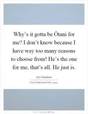 Why’s it gotta be Ôtani for me? I don’t know because I have way too many reasons to choose from! He’s the one for me, that’s all. He just is Picture Quote #1