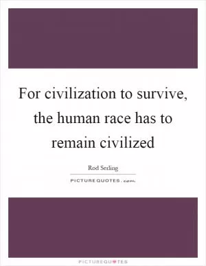 For civilization to survive, the human race has to remain civilized Picture Quote #1