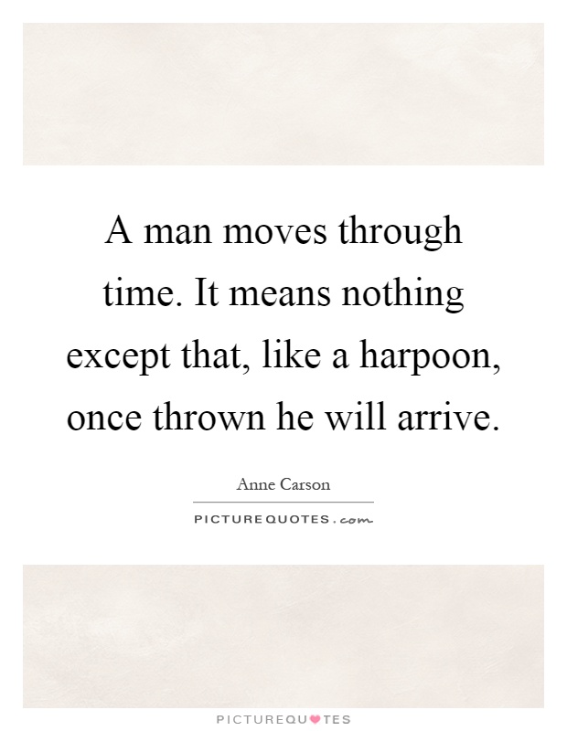 A man moves through time. It means nothing except that, like a harpoon, once thrown he will arrive Picture Quote #1