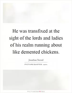 He was transfixed at the sight of the lords and ladies of his realm running about like demented chickens Picture Quote #1