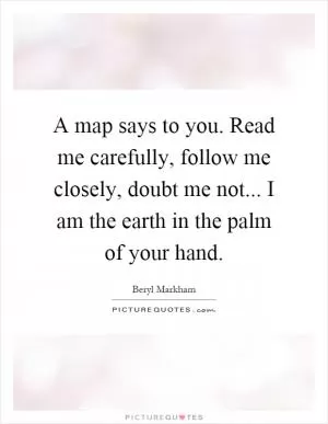 A map says to you. Read me carefully, follow me closely, doubt me not... I am the earth in the palm of your hand Picture Quote #1