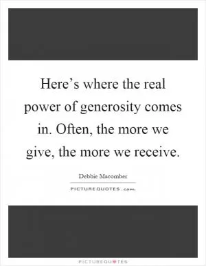Here’s where the real power of generosity comes in. Often, the more we give, the more we receive Picture Quote #1