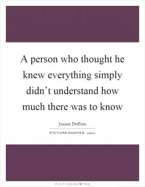 A person who thought he knew everything simply didn’t understand how much there was to know Picture Quote #1