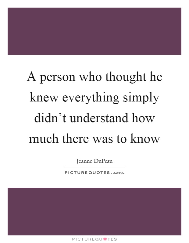 A person who thought he knew everything simply didn't understand how much there was to know Picture Quote #1