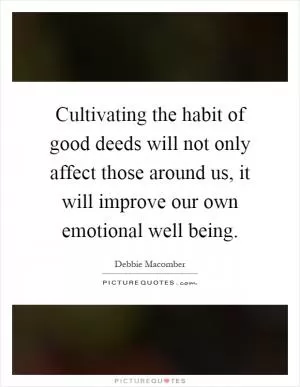 Cultivating the habit of good deeds will not only affect those around us, it will improve our own emotional well being Picture Quote #1