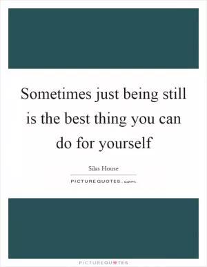 Sometimes just being still is the best thing you can do for yourself Picture Quote #1
