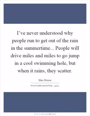 I’ve never understood why people run to get out of the rain in the summertime... People will drive miles and miles to go jump in a cool swimming hole, but when it rains, they scatter Picture Quote #1