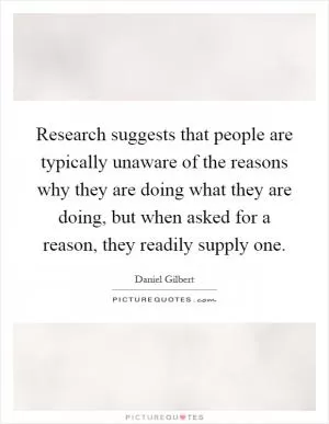 Research suggests that people are typically unaware of the reasons why they are doing what they are doing, but when asked for a reason, they readily supply one Picture Quote #1