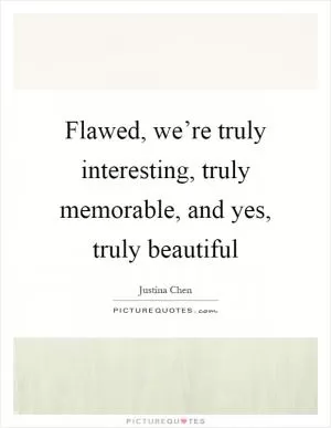 Flawed, we’re truly interesting, truly memorable, and yes, truly beautiful Picture Quote #1
