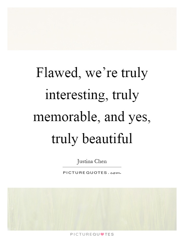 Flawed, we're truly interesting, truly memorable, and yes, truly beautiful Picture Quote #1